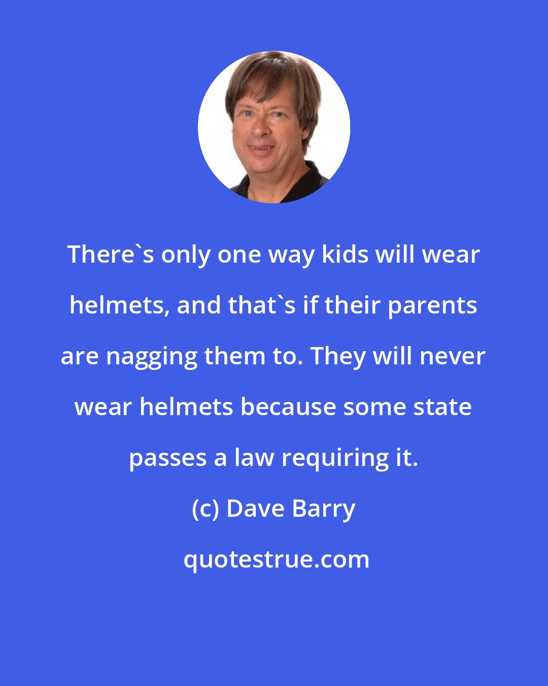 Dave Barry: There's only one way kids will wear helmets, and that's if their parents are nagging them to. They will never wear helmets because some state passes a law requiring it.