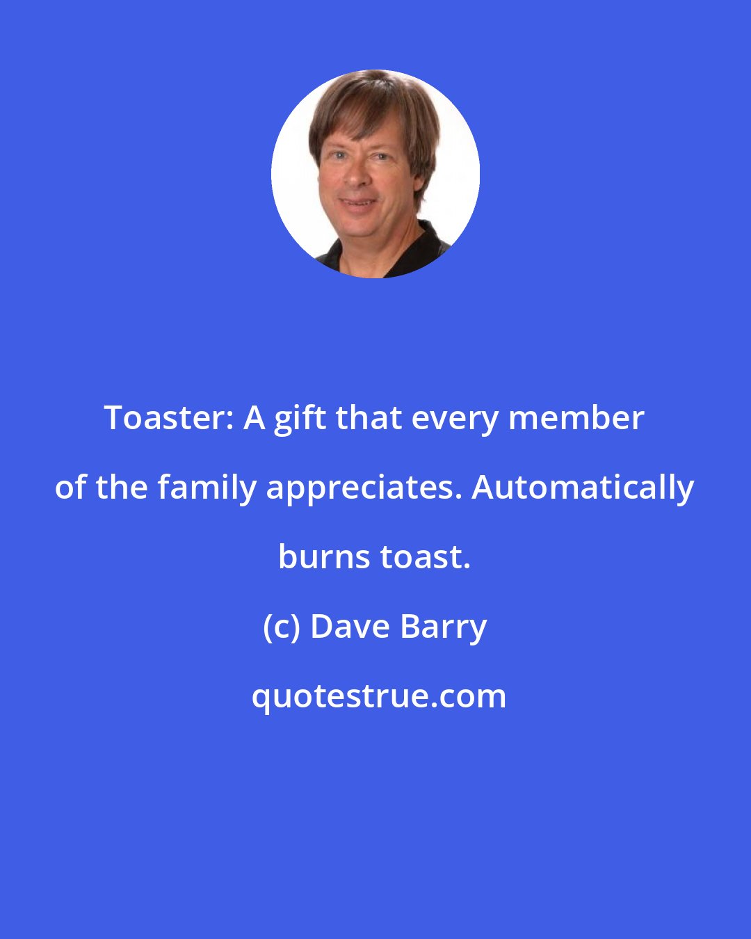 Dave Barry: Toaster: A gift that every member of the family appreciates. Automatically burns toast.