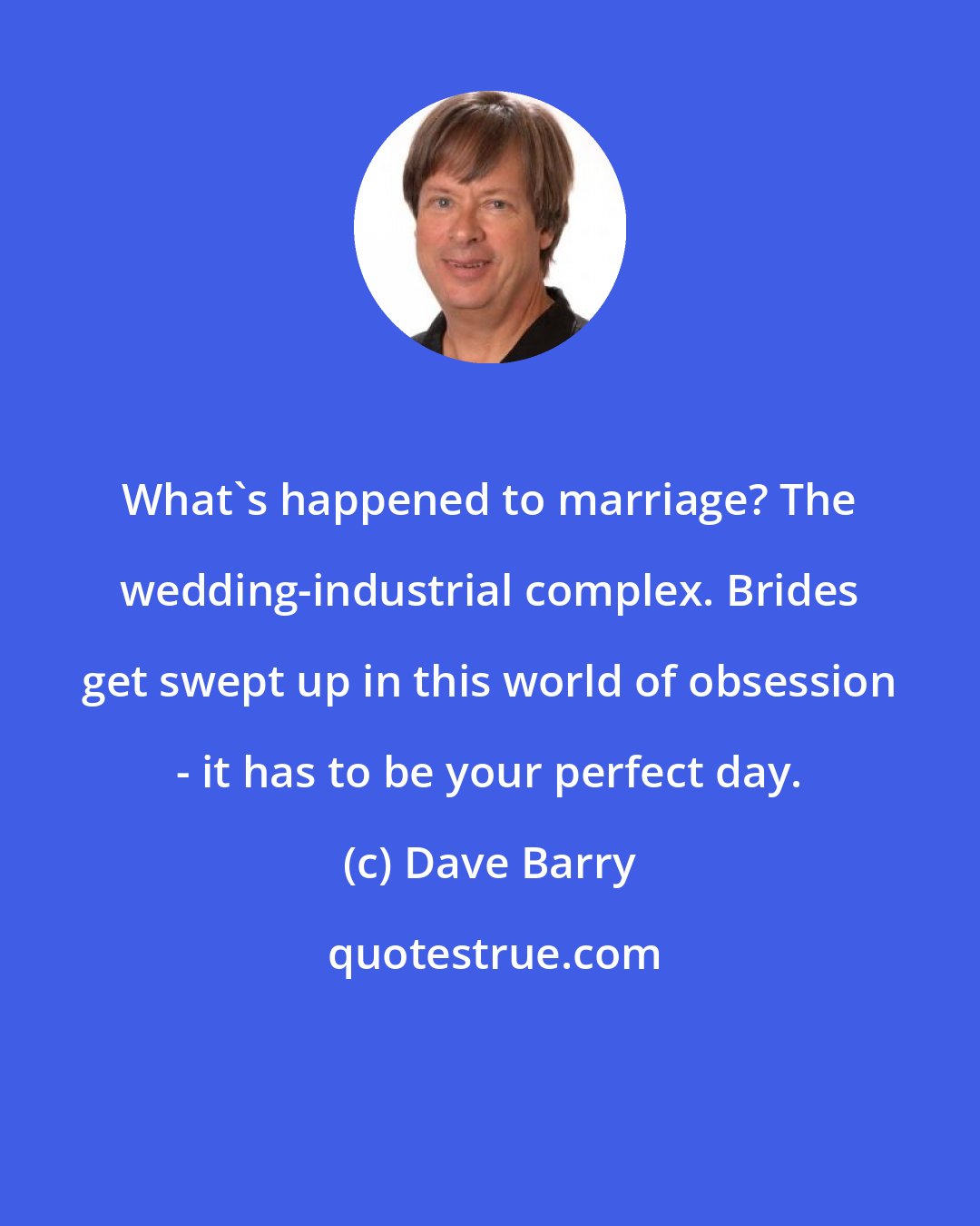 Dave Barry: What's happened to marriage? The wedding-industrial complex. Brides get swept up in this world of obsession - it has to be your perfect day.