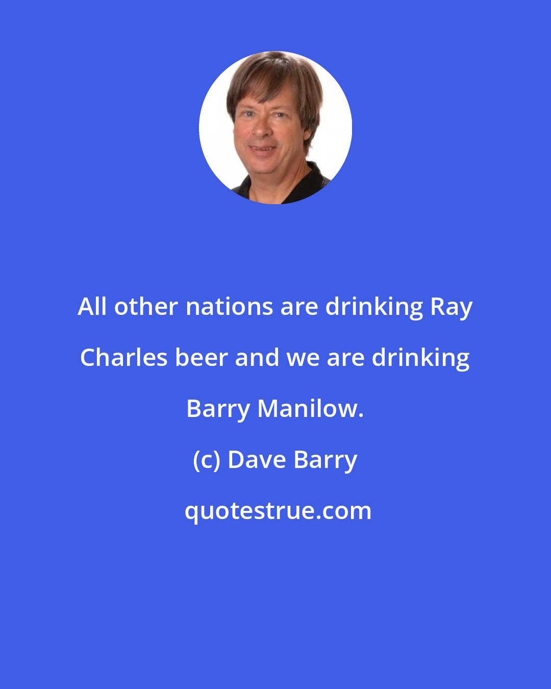 Dave Barry: All other nations are drinking Ray Charles beer and we are drinking Barry Manilow.