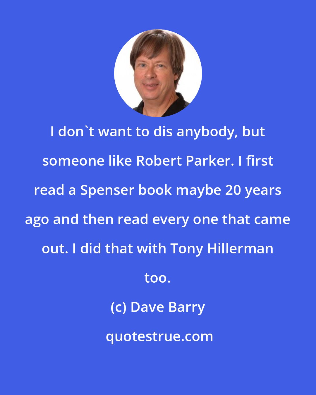 Dave Barry: I don't want to dis anybody, but someone like Robert Parker. I first read a Spenser book maybe 20 years ago and then read every one that came out. I did that with Tony Hillerman too.