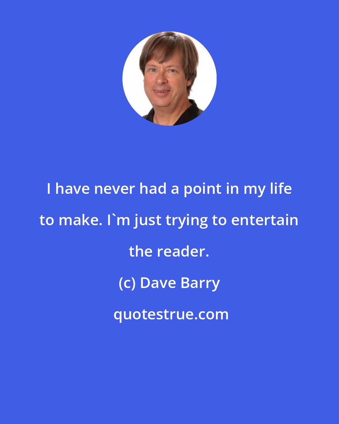 Dave Barry: I have never had a point in my life to make. I'm just trying to entertain the reader.