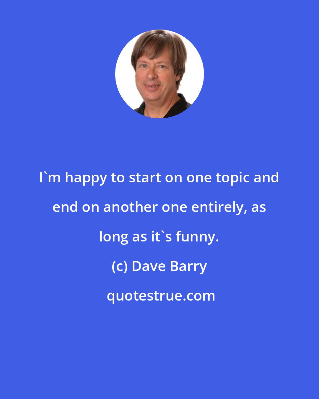 Dave Barry: I'm happy to start on one topic and end on another one entirely, as long as it's funny.