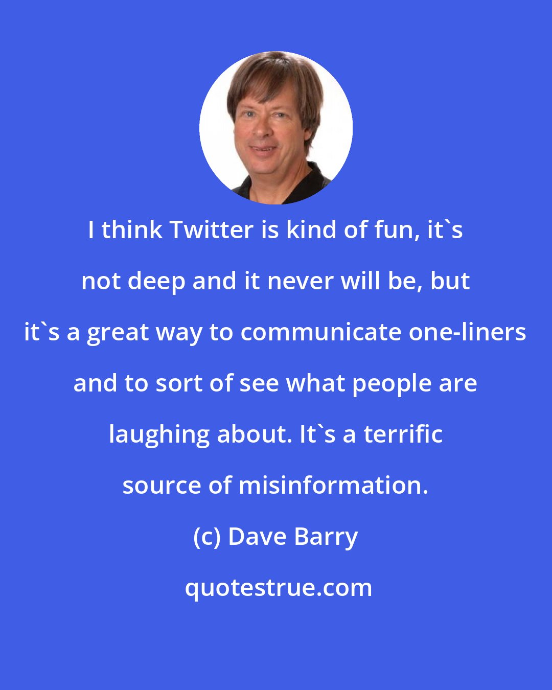 Dave Barry: I think Twitter is kind of fun, it's not deep and it never will be, but it's a great way to communicate one-liners and to sort of see what people are laughing about. It's a terrific source of misinformation.