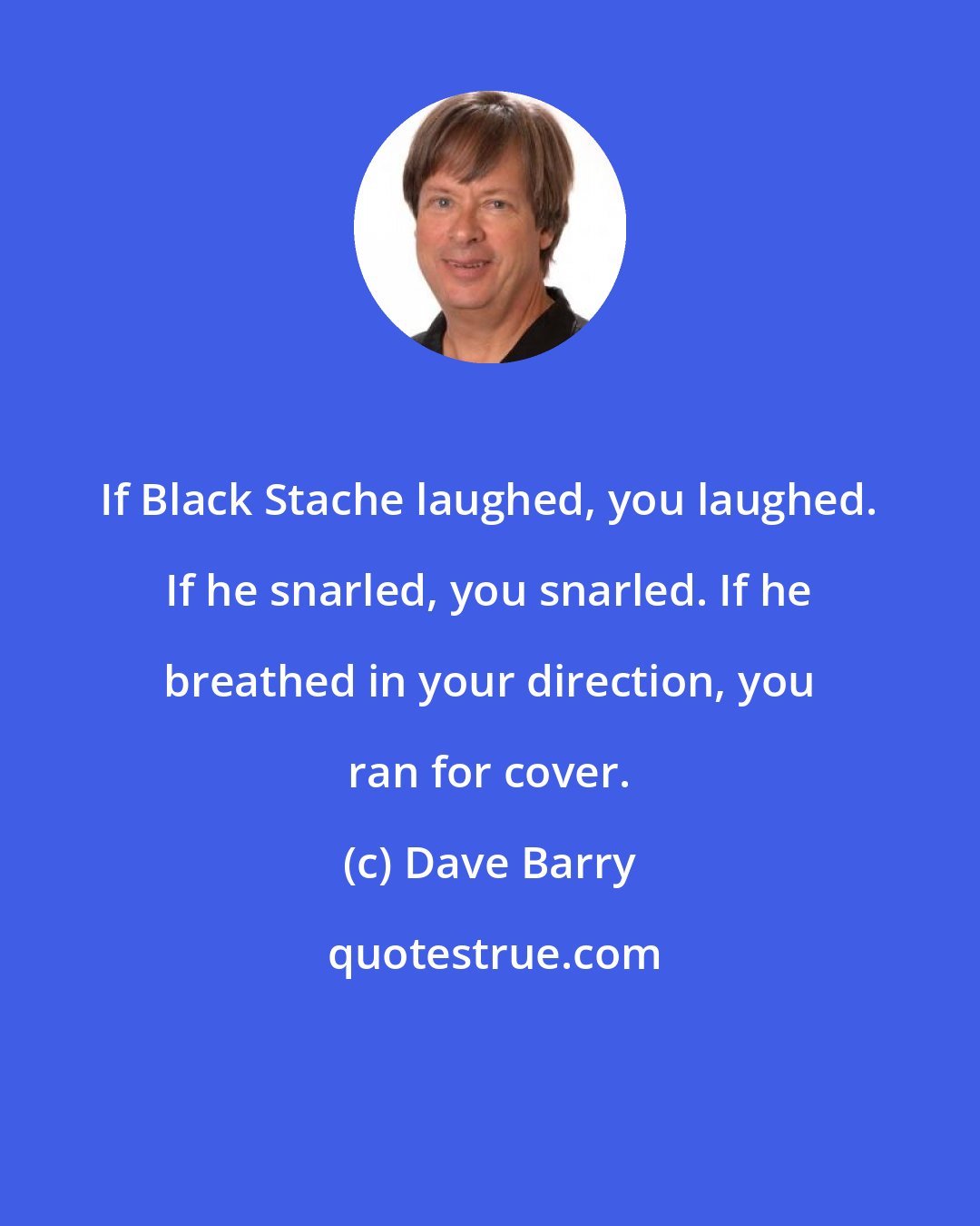 Dave Barry: If Black Stache laughed, you laughed. If he snarled, you snarled. If he breathed in your direction, you ran for cover.