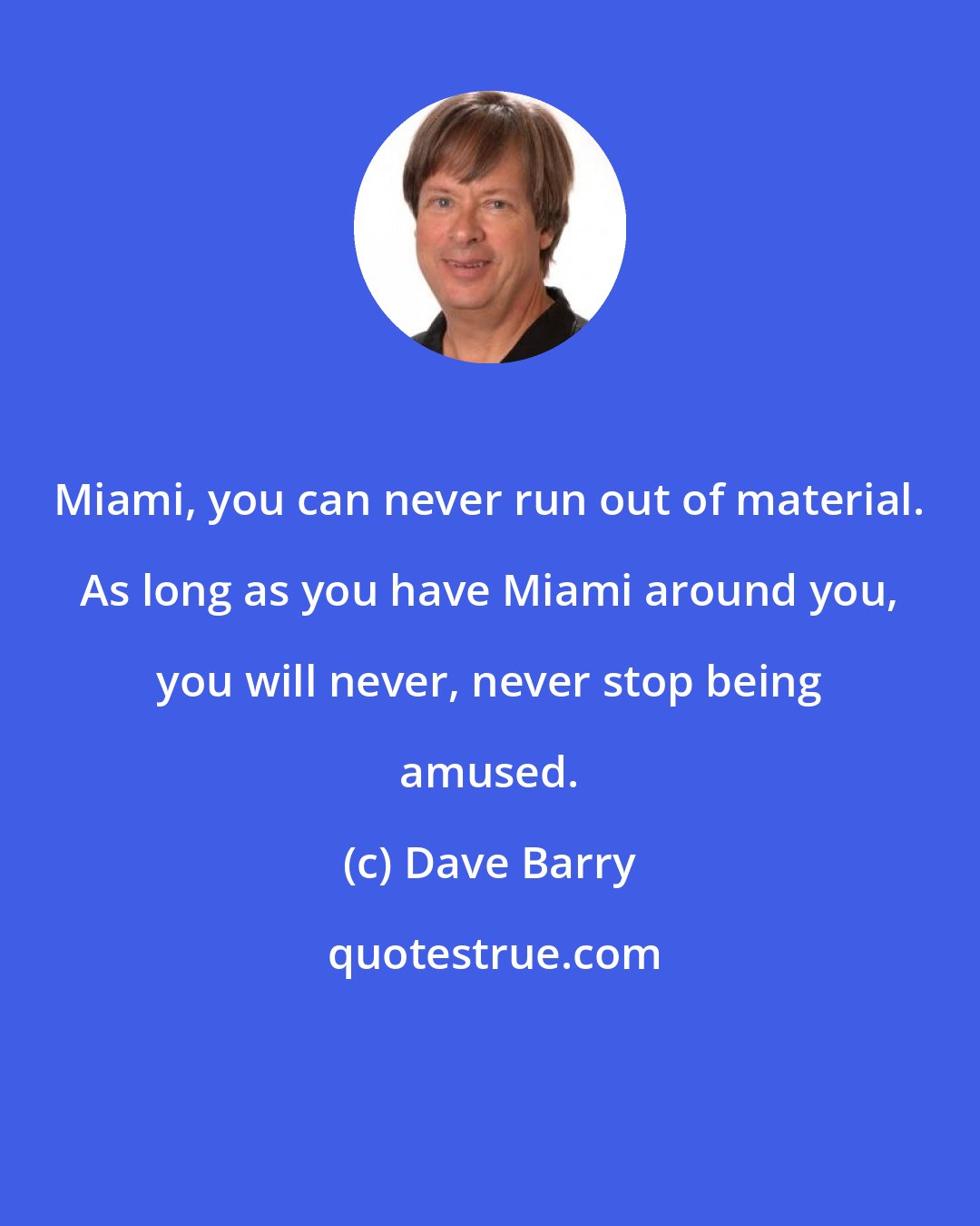 Dave Barry: Miami, you can never run out of material. As long as you have Miami around you, you will never, never stop being amused.