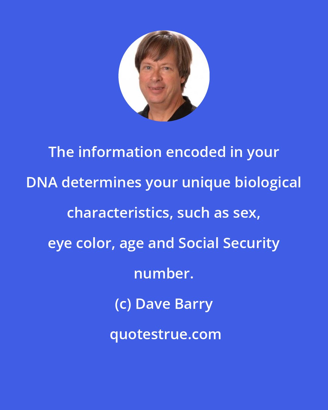 Dave Barry: The information encoded in your DNA determines your unique biological characteristics, such as sex, eye color, age and Social Security number.