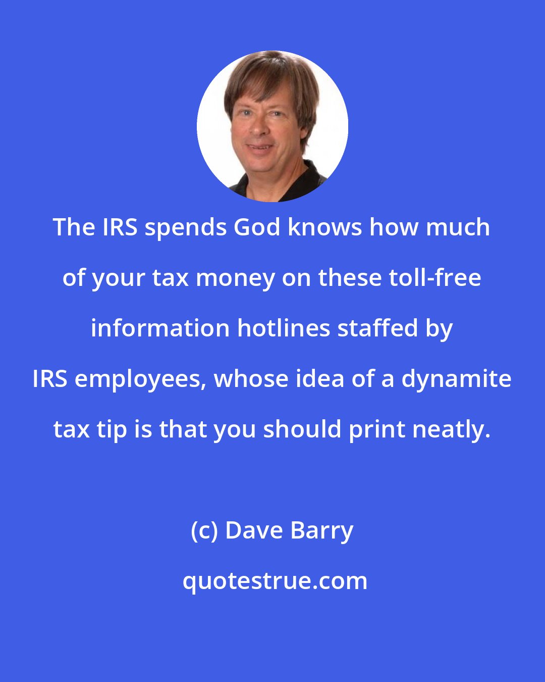 Dave Barry: The IRS spends God knows how much of your tax money on these toll-free information hotlines staffed by IRS employees, whose idea of a dynamite tax tip is that you should print neatly.