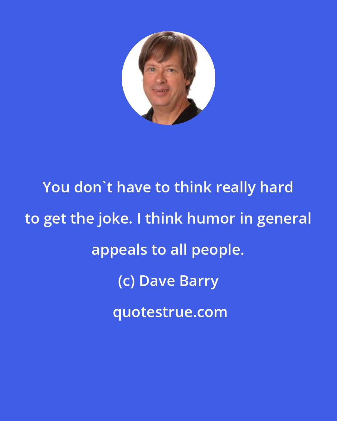 Dave Barry: You don't have to think really hard to get the joke. I think humor in general appeals to all people.