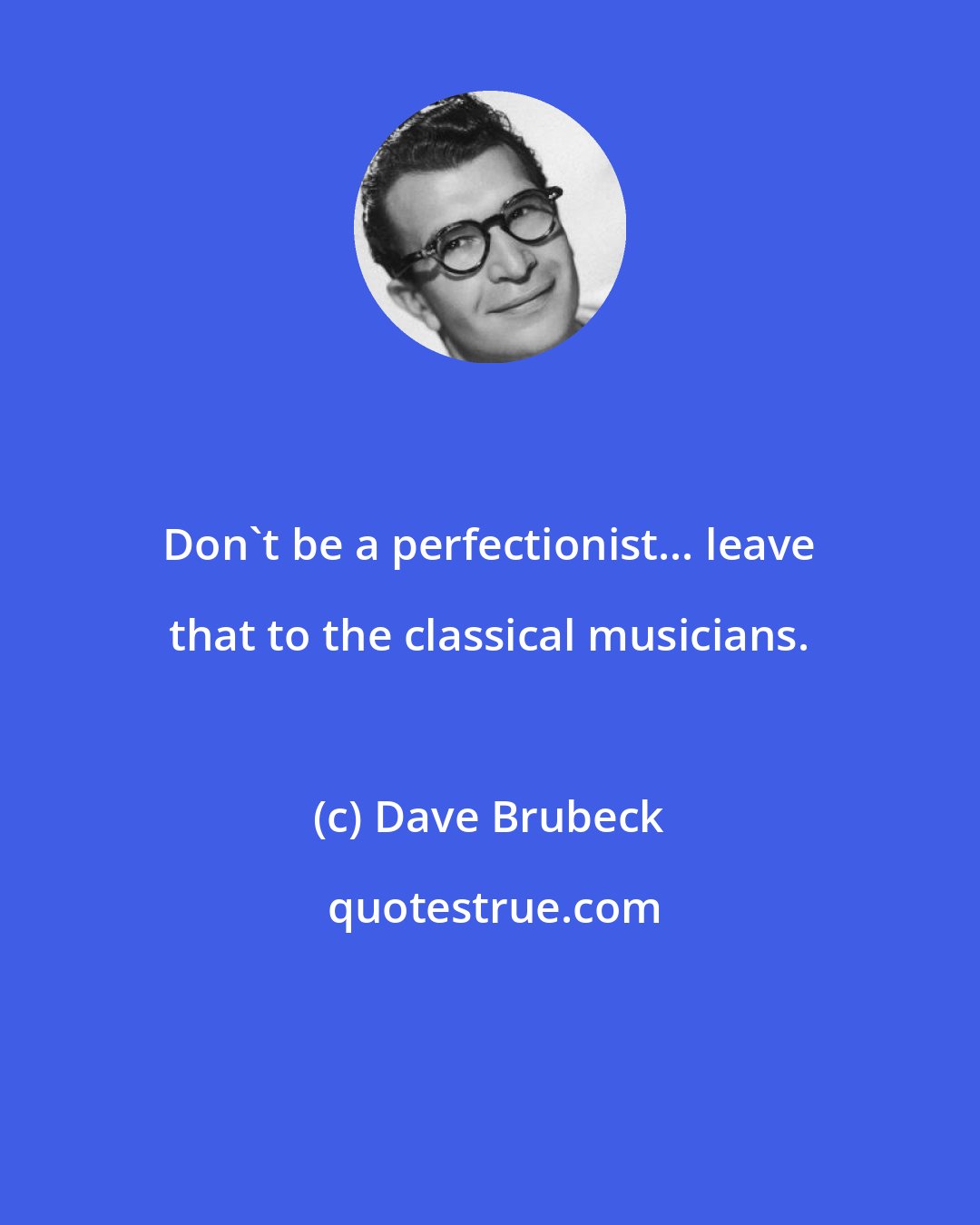 Dave Brubeck: Don't be a perfectionist... leave that to the classical musicians.