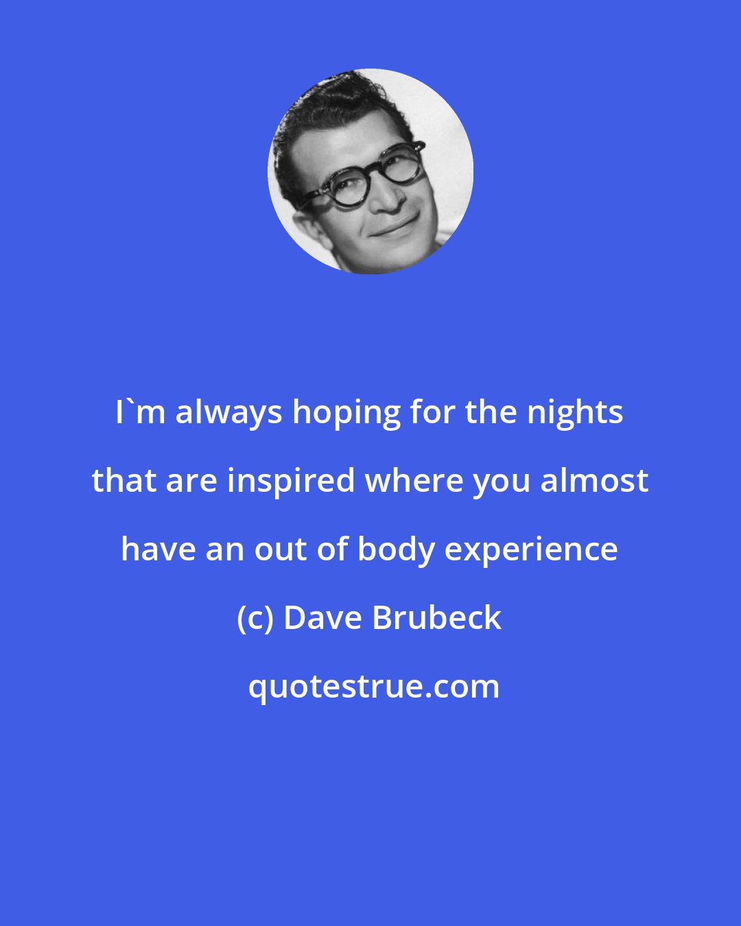 Dave Brubeck: I'm always hoping for the nights that are inspired where you almost have an out of body experience