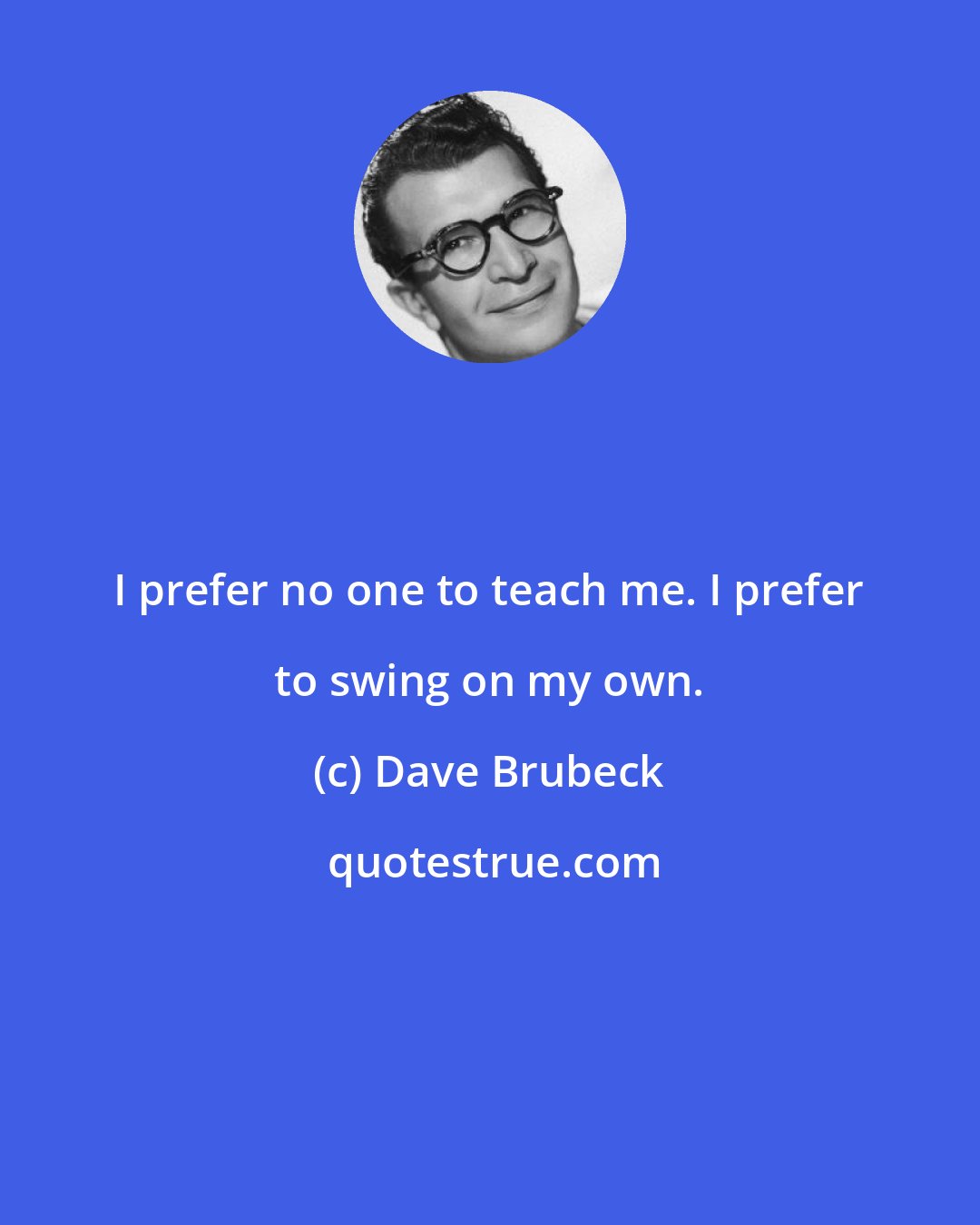 Dave Brubeck: I prefer no one to teach me. I prefer to swing on my own.