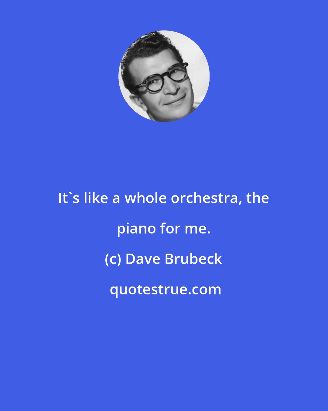 Dave Brubeck: It's like a whole orchestra, the piano for me.