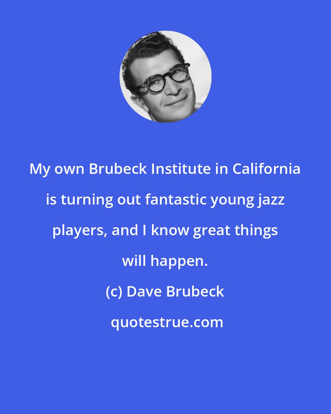 Dave Brubeck: My own Brubeck Institute in California is turning out fantastic young jazz players, and I know great things will happen.