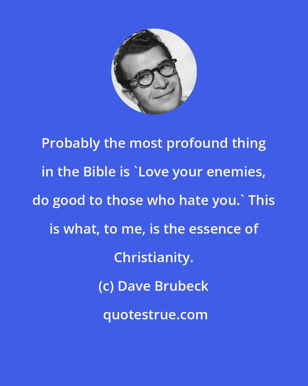 Dave Brubeck: Probably the most profound thing in the Bible is 'Love your enemies, do good to those who hate you.' This is what, to me, is the essence of Christianity.