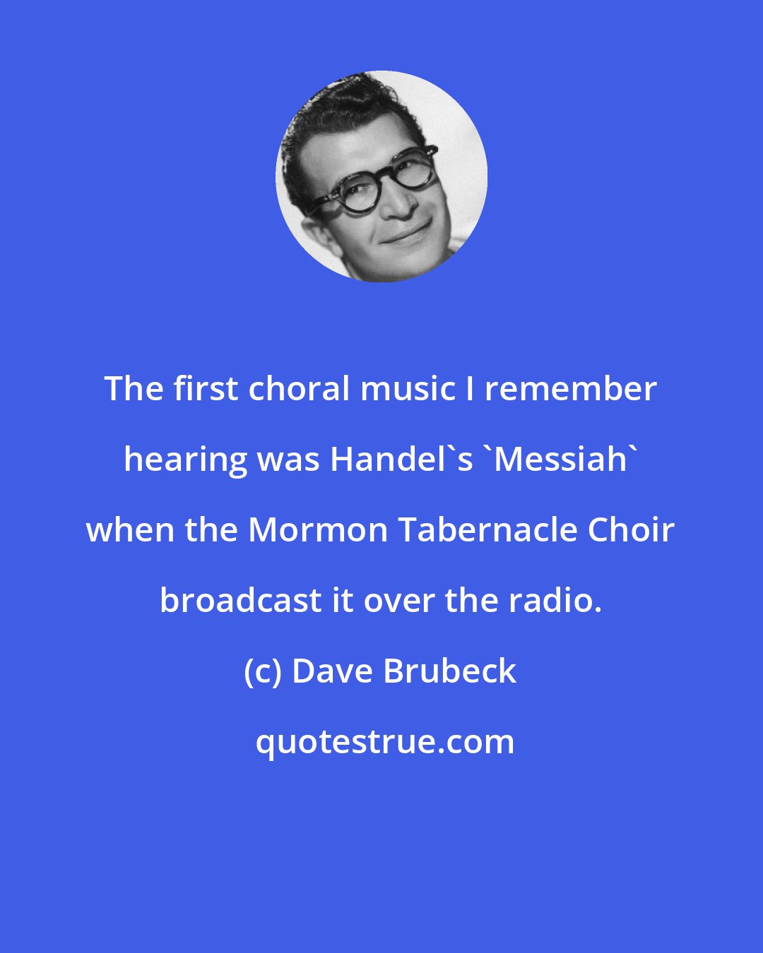 Dave Brubeck: The first choral music I remember hearing was Handel's 'Messiah' when the Mormon Tabernacle Choir broadcast it over the radio.