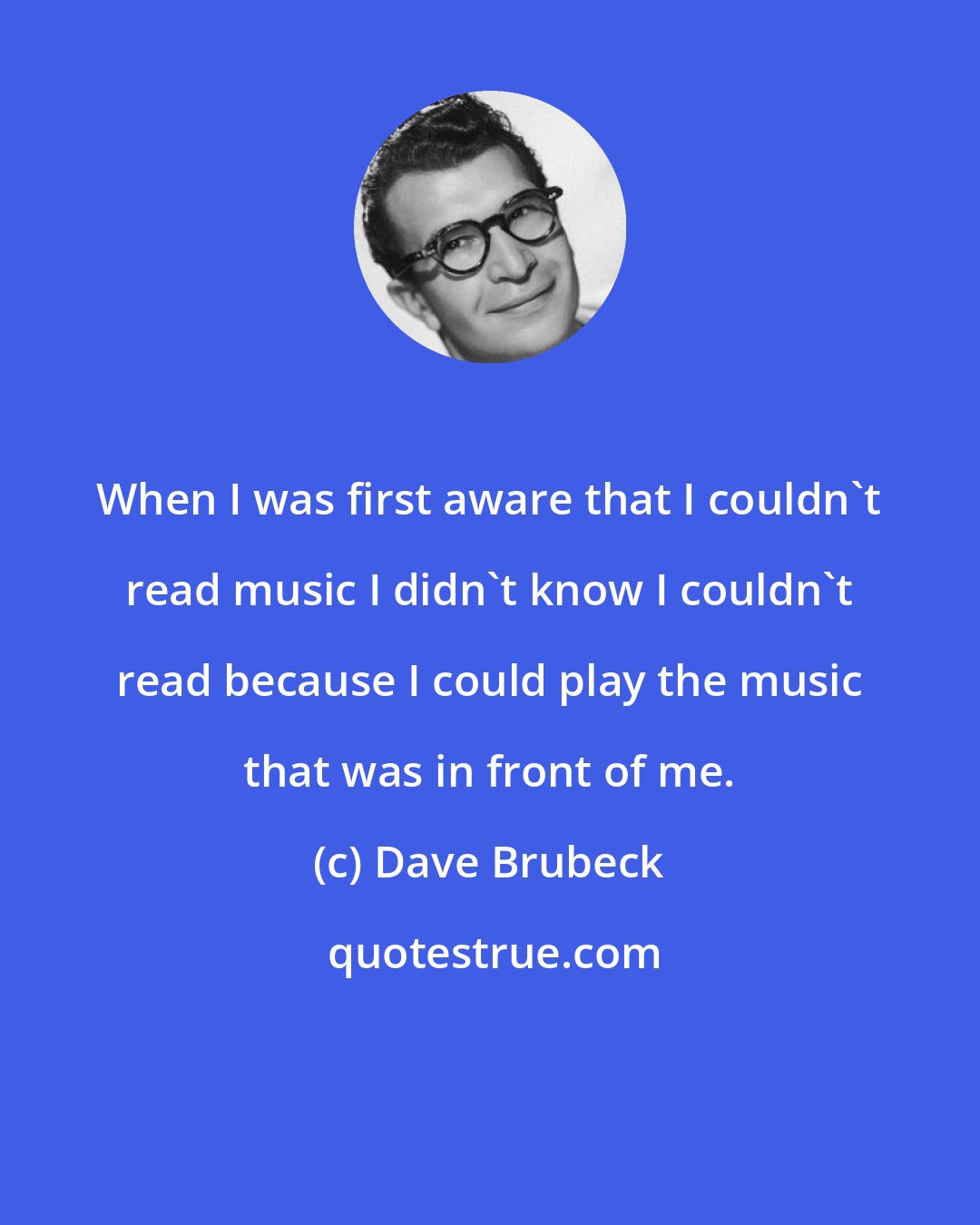 Dave Brubeck: When I was first aware that I couldn't read music I didn't know I couldn't read because I could play the music that was in front of me.