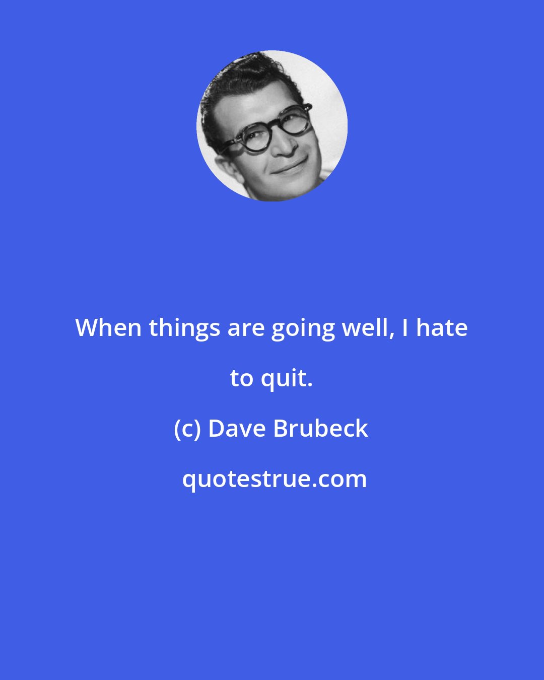 Dave Brubeck: When things are going well, I hate to quit.