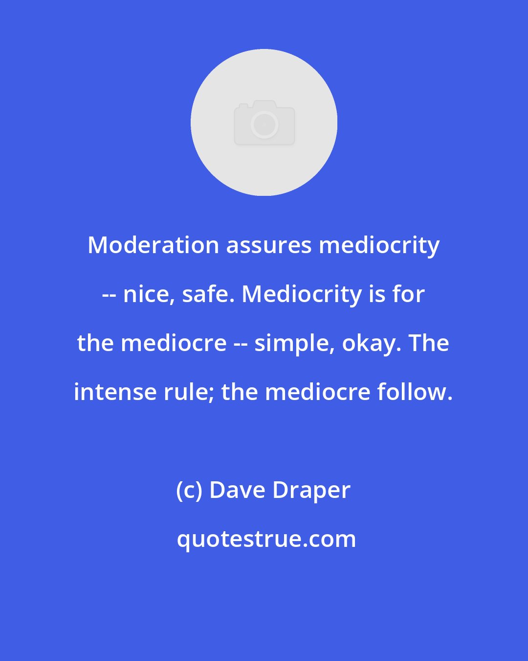 Dave Draper: Moderation assures mediocrity -- nice, safe. Mediocrity is for the mediocre -- simple, okay. The intense rule; the mediocre follow.