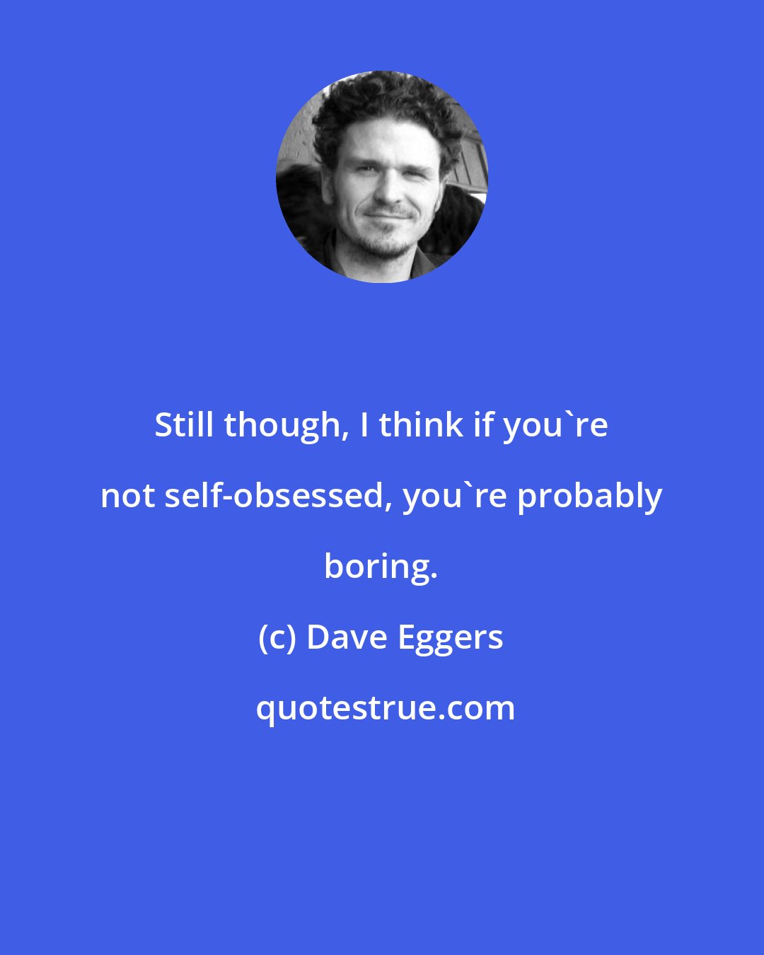 Dave Eggers: Still though, I think if you're not self-obsessed, you're probably boring.