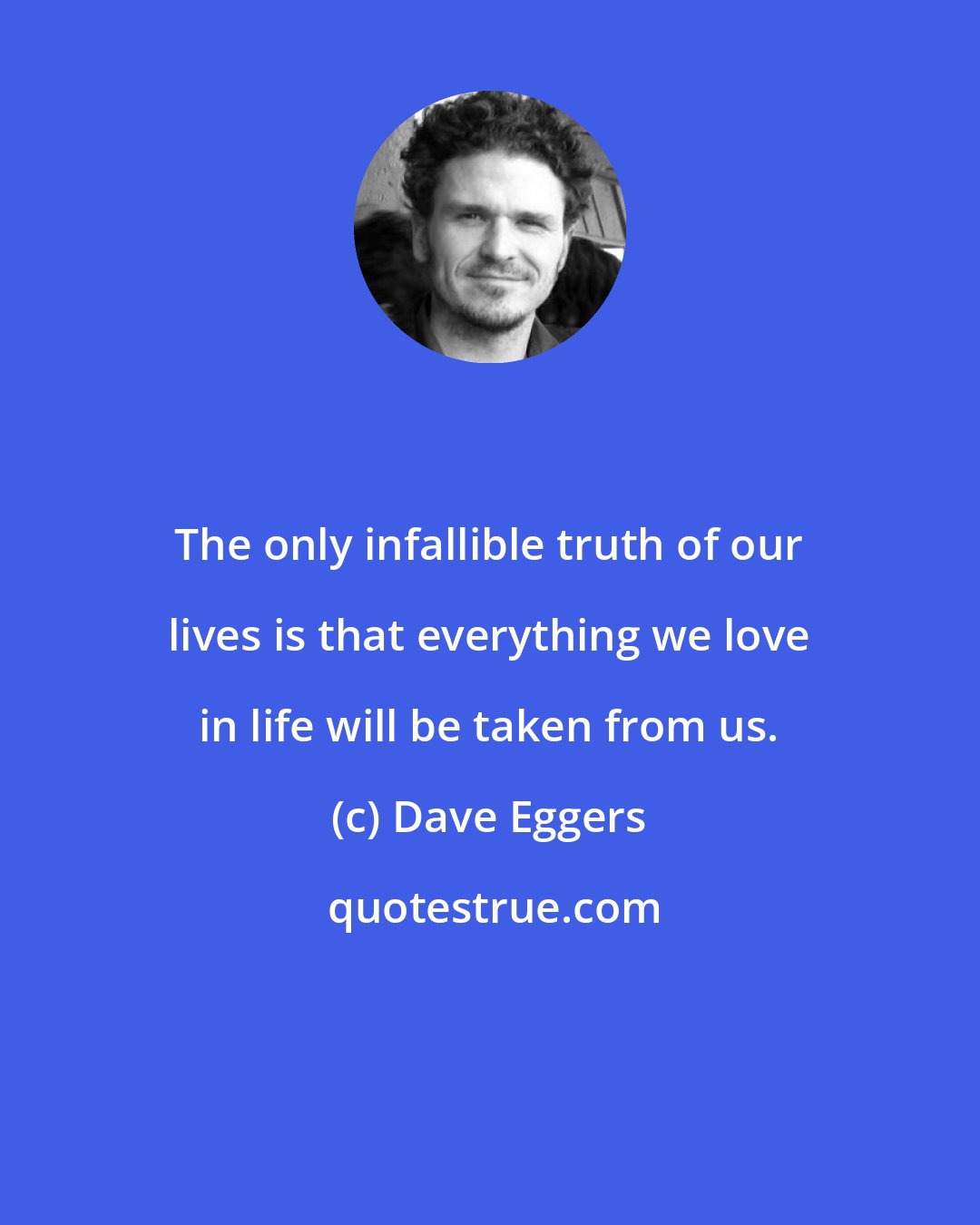 Dave Eggers: The only infallible truth of our lives is that everything we love in life will be taken from us.