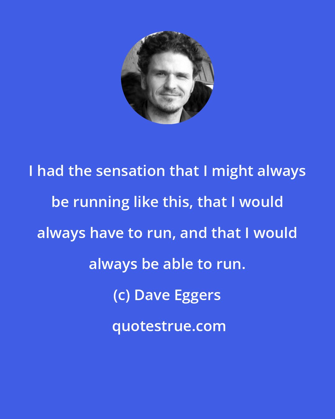 Dave Eggers: I had the sensation that I might always be running like this, that I would always have to run, and that I would always be able to run.