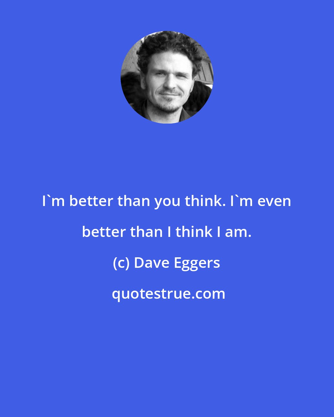 Dave Eggers: I'm better than you think. I'm even better than I think I am.