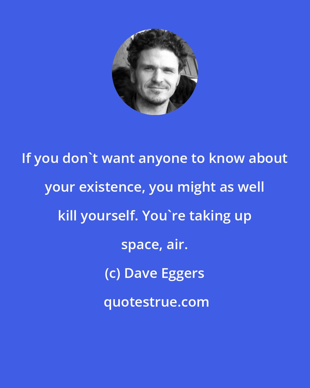 Dave Eggers: If you don't want anyone to know about your existence, you might as well kill yourself. You're taking up space, air.