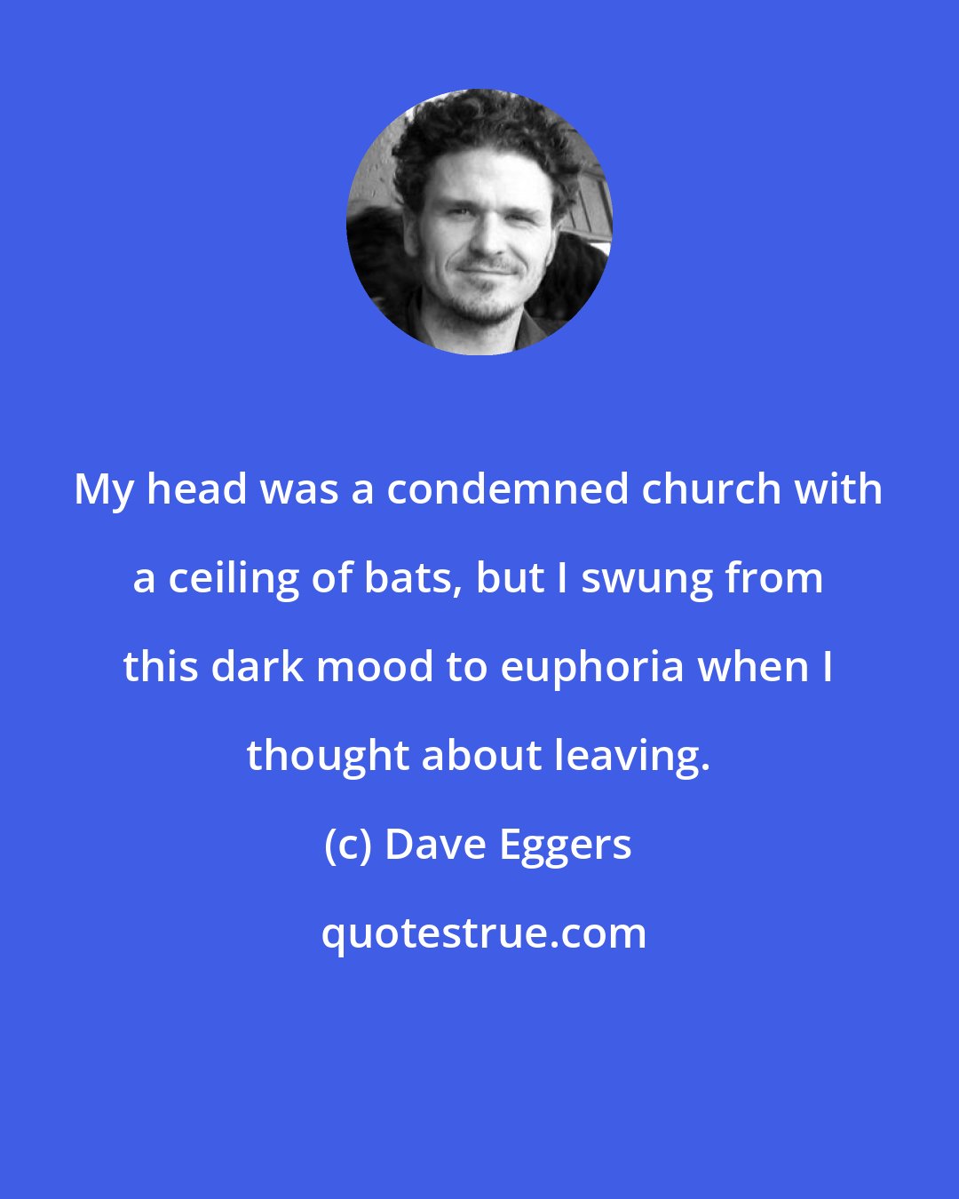 Dave Eggers: My head was a condemned church with a ceiling of bats, but I swung from this dark mood to euphoria when I thought about leaving.