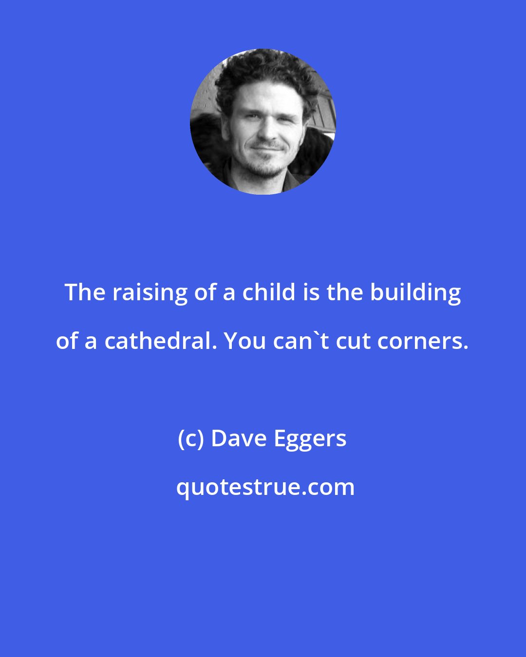 Dave Eggers: The raising of a child is the building of a cathedral. You can't cut corners.