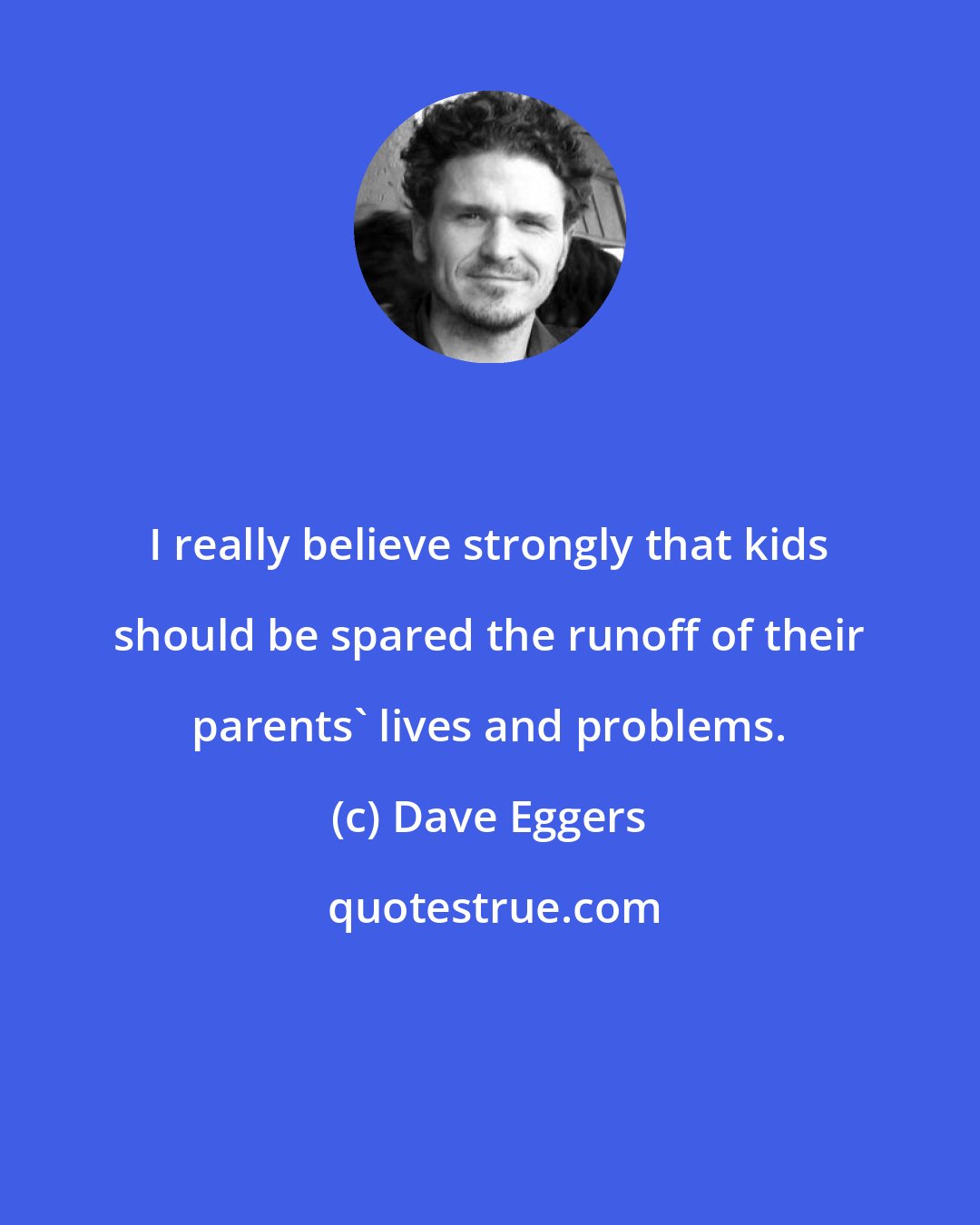 Dave Eggers: I really believe strongly that kids should be spared the runoff of their parents' lives and problems.