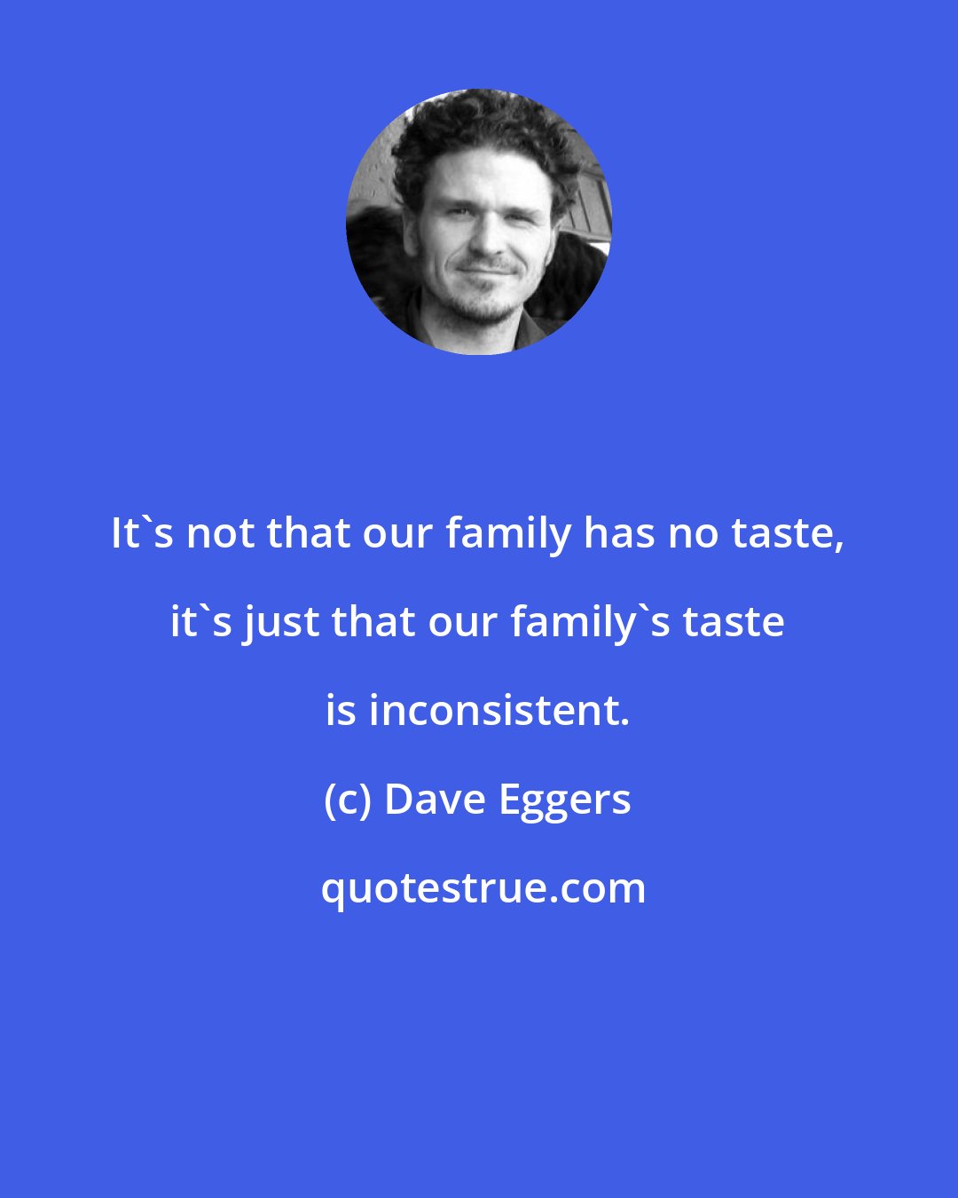 Dave Eggers: It's not that our family has no taste, it's just that our family's taste is inconsistent.