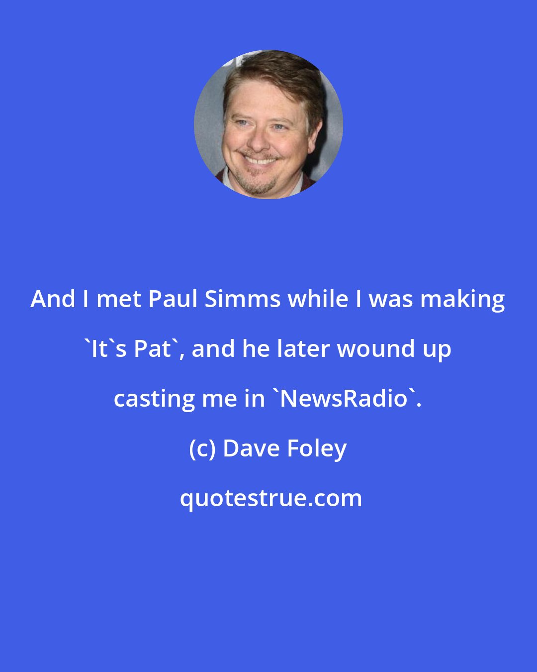 Dave Foley: And I met Paul Simms while I was making 'It's Pat', and he later wound up casting me in 'NewsRadio'.