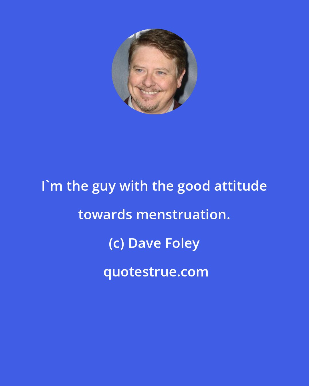 Dave Foley: I'm the guy with the good attitude towards menstruation.