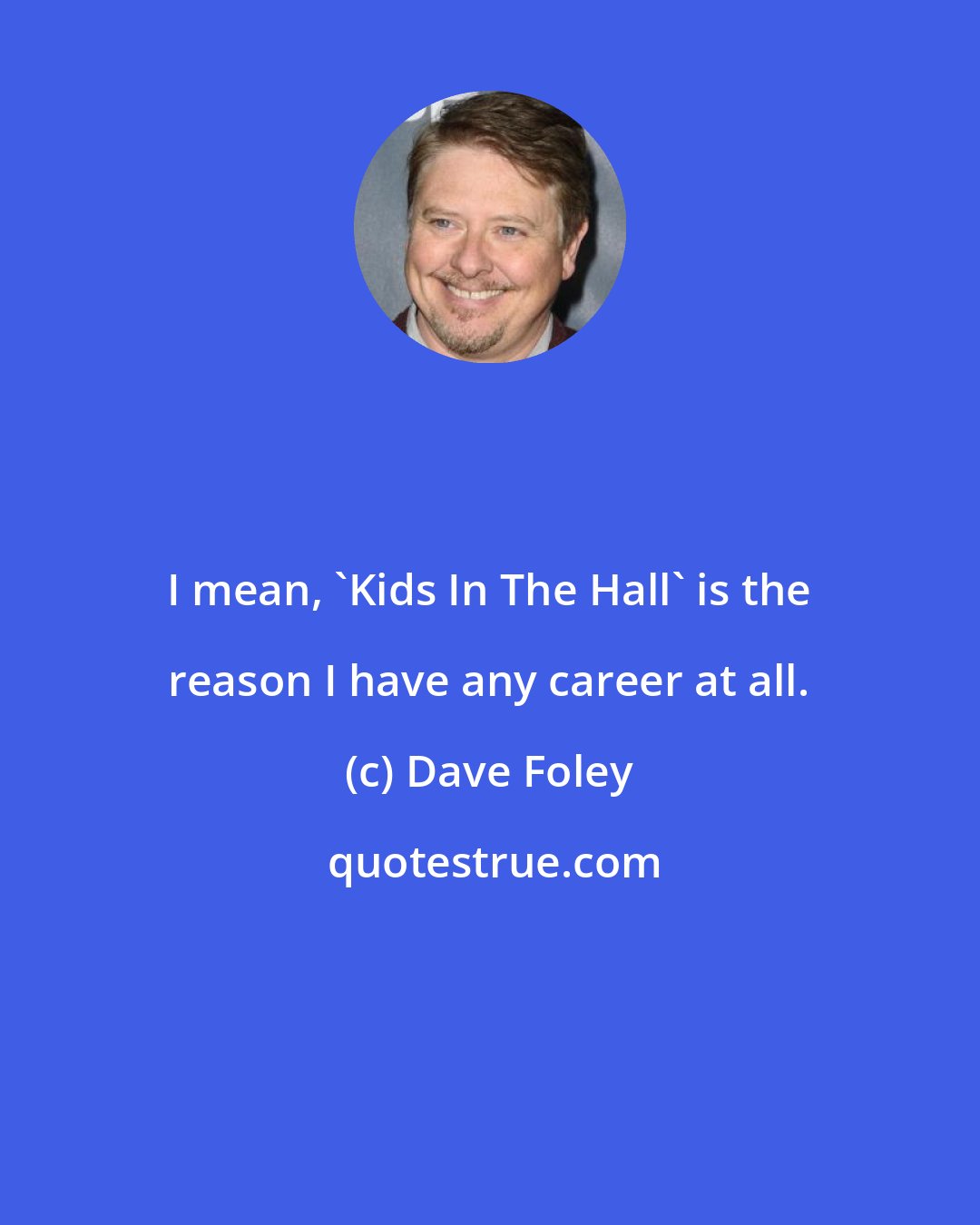 Dave Foley: I mean, 'Kids In The Hall' is the reason I have any career at all.