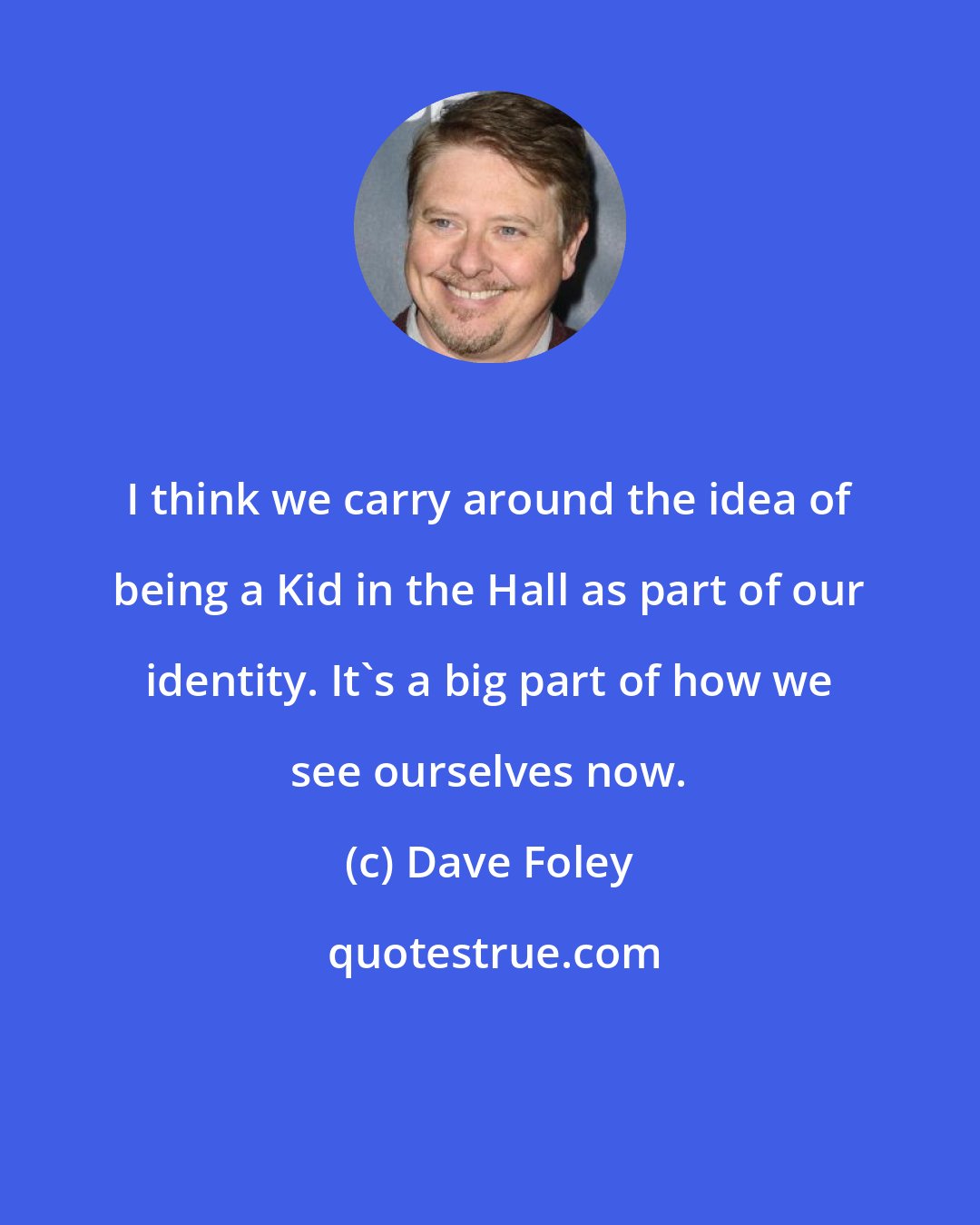 Dave Foley: I think we carry around the idea of being a Kid in the Hall as part of our identity. It's a big part of how we see ourselves now.