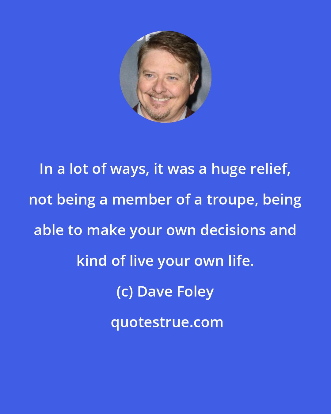 Dave Foley: In a lot of ways, it was a huge relief, not being a member of a troupe, being able to make your own decisions and kind of live your own life.