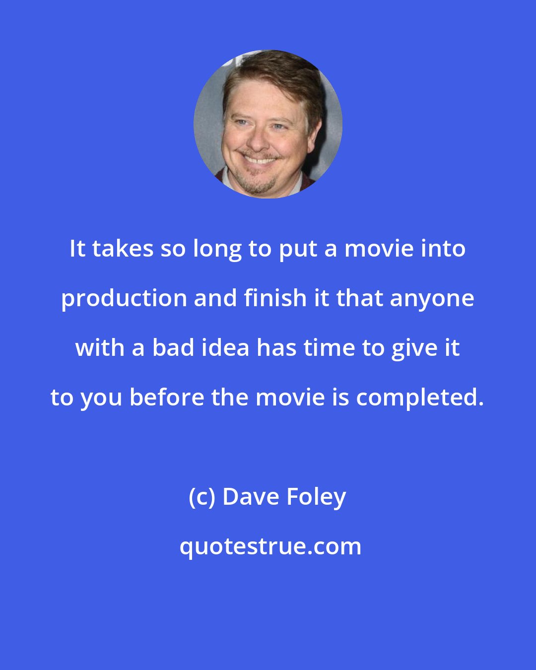 Dave Foley: It takes so long to put a movie into production and finish it that anyone with a bad idea has time to give it to you before the movie is completed.