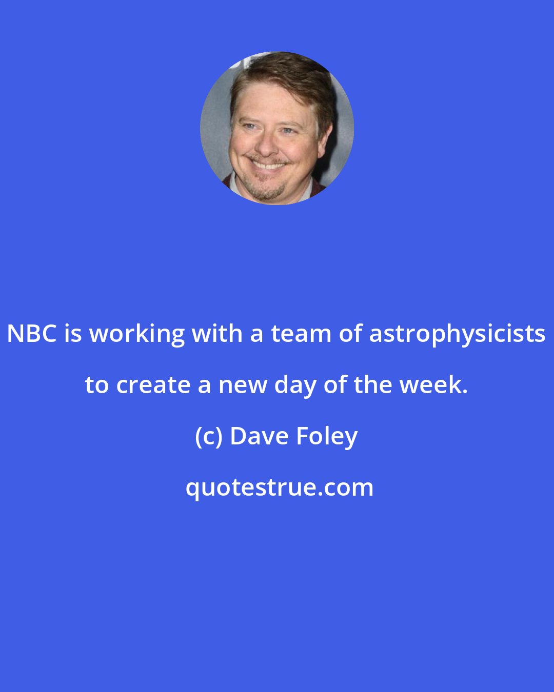 Dave Foley: NBC is working with a team of astrophysicists to create a new day of the week.