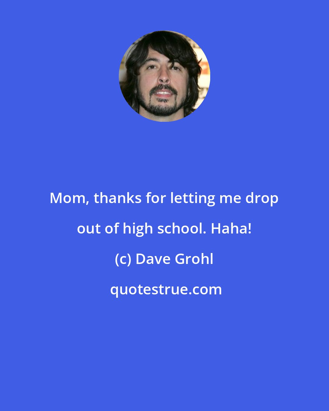 Dave Grohl: Mom, thanks for letting me drop out of high school. Haha!