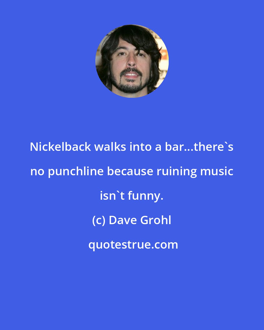 Dave Grohl: Nickelback walks into a bar...there's no punchline because ruining music isn't funny.