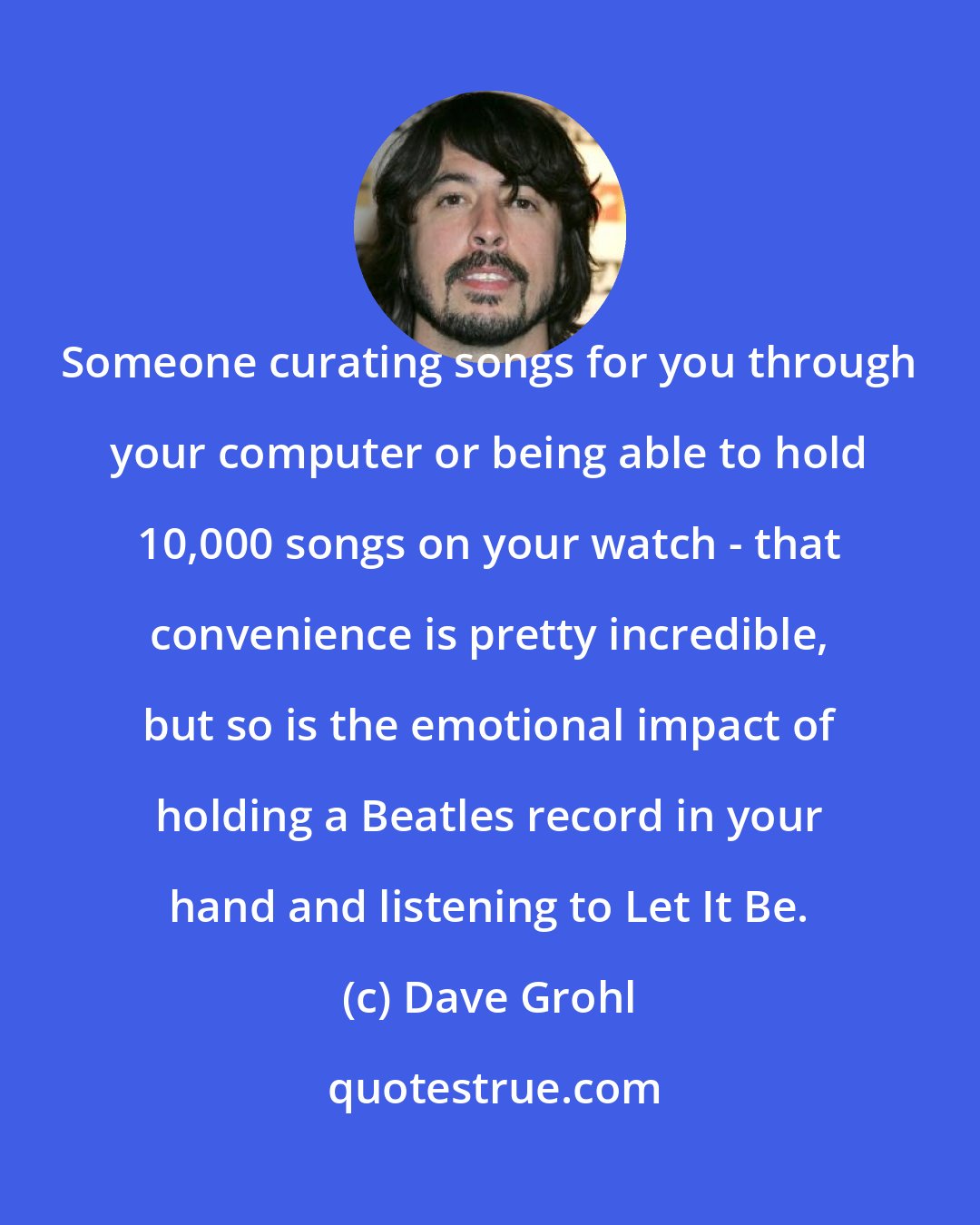 Dave Grohl: Someone curating songs for you through your computer or being able to hold 10,000 songs on your watch - that convenience is pretty incredible, but so is the emotional impact of holding a Beatles record in your hand and listening to Let It Be.