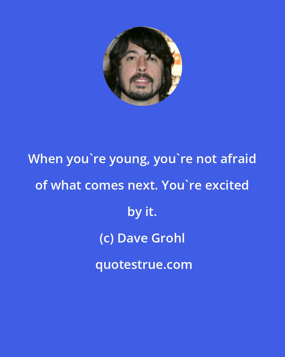 Dave Grohl: When you're young, you're not afraid of what comes next. You're excited by it.