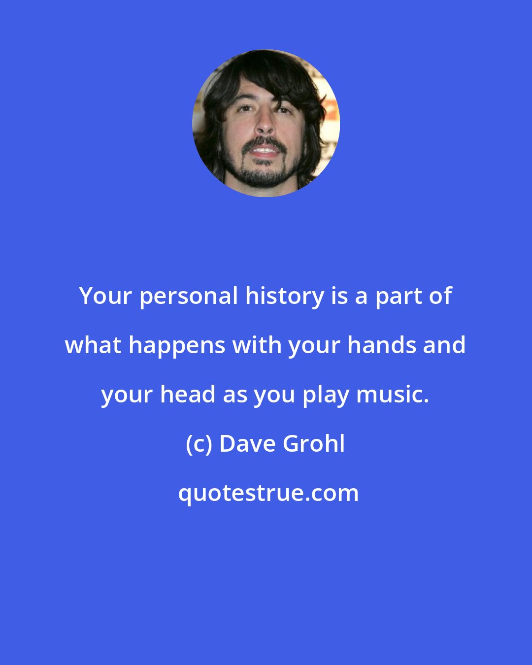 Dave Grohl: Your personal history is a part of what happens with your hands and your head as you play music.