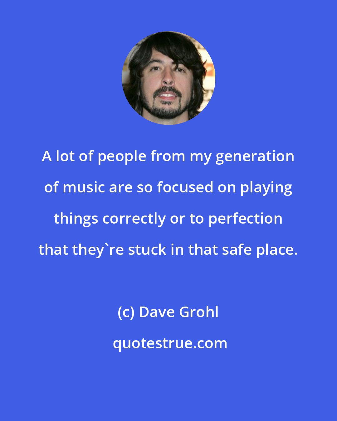 Dave Grohl: A lot of people from my generation of music are so focused on playing things correctly or to perfection that they're stuck in that safe place.