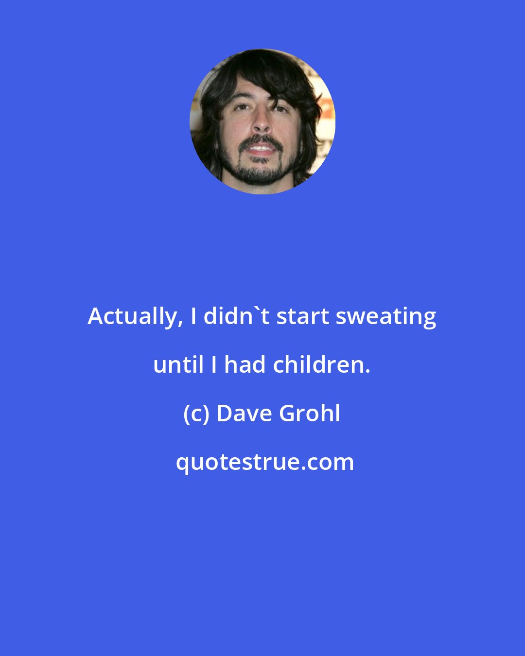 Dave Grohl: Actually, I didn't start sweating until I had children.