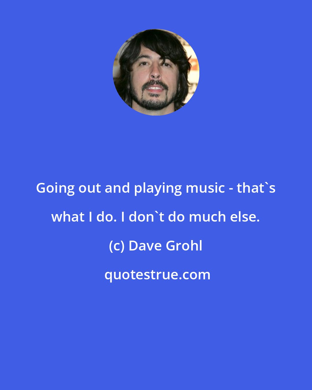 Dave Grohl: Going out and playing music - that's what I do. I don't do much else.