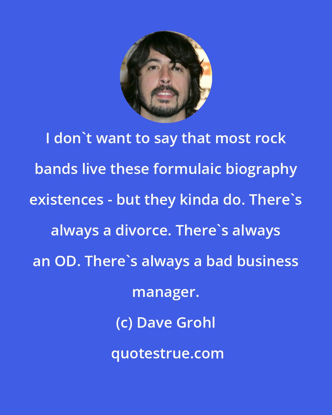 Dave Grohl: I don't want to say that most rock bands live these formulaic biography existences - but they kinda do. There's always a divorce. There's always an OD. There's always a bad business manager.