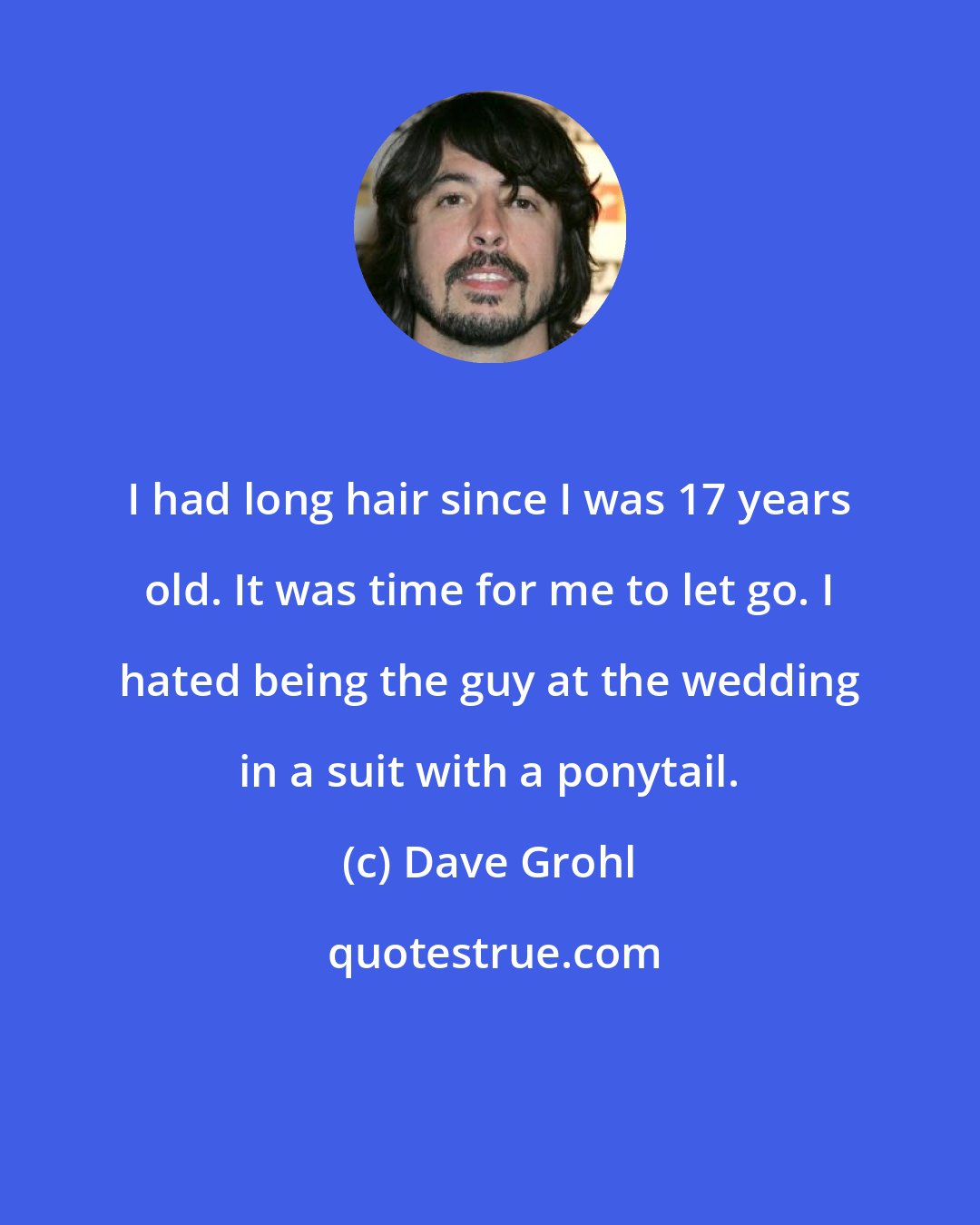 Dave Grohl: I had long hair since I was 17 years old. It was time for me to let go. I hated being the guy at the wedding in a suit with a ponytail.