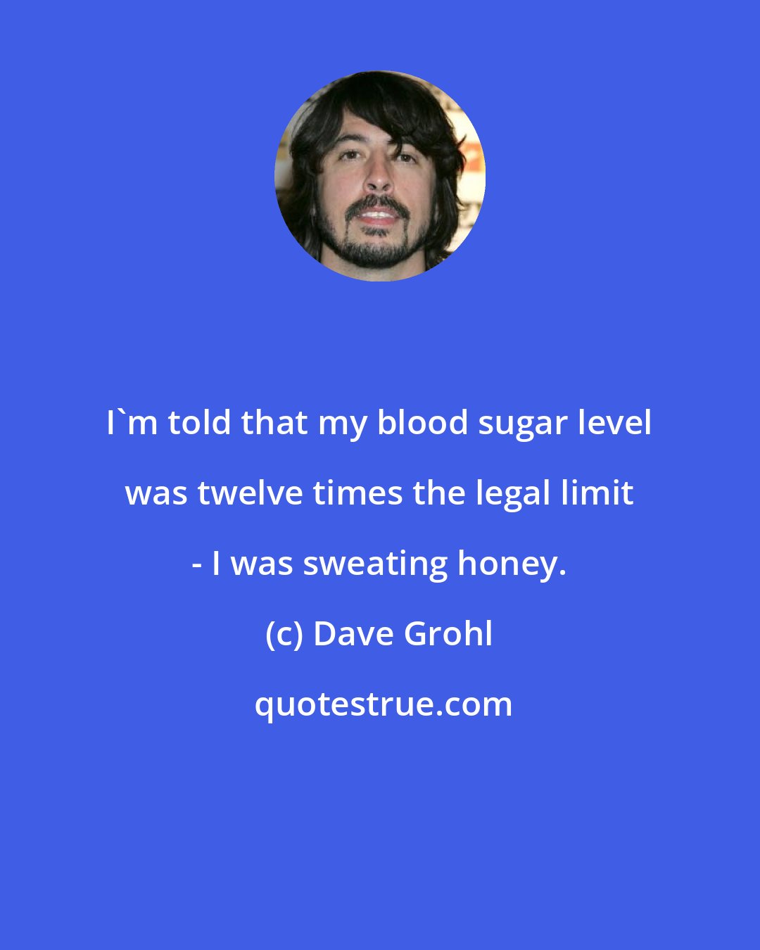 Dave Grohl: I'm told that my blood sugar level was twelve times the legal limit - I was sweating honey.